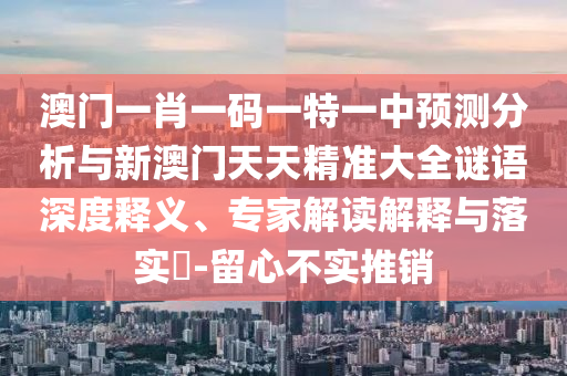 澳門一肖一碼一特一中預測分析與新澳門天天精準大全謎語深度釋義、專家解讀解釋與落實?-留心不實推銷