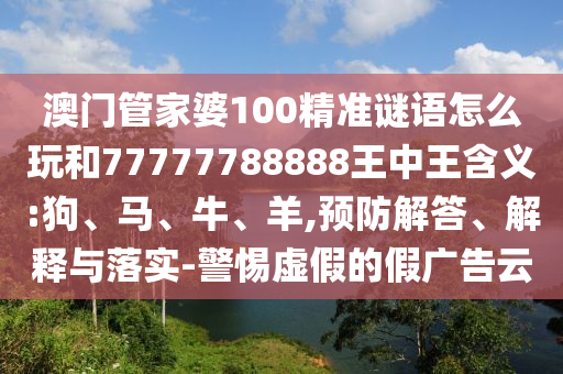 澳門管家婆100精準(zhǔn)謎語(yǔ)怎么玩和77777788888王中王含義:狗、馬、牛、羊,預(yù)防解答、解釋與落實(shí)-警惕虛假的假?gòu)V告云