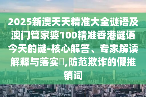 2025新澳天天精準(zhǔn)大全謎語及澳門管家婆100精準(zhǔn)香港謎語今天的謎-核心解答、專家解讀解釋與落實(shí)?,防范欺詐的假推銷詞
