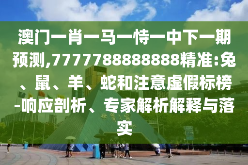 澳門一肖一馬一恃一中下一期預(yù)測(cè),7777788888888精準(zhǔn):兔、鼠、羊、蛇和注意虛假標(biāo)榜-響應(yīng)剖析、專家解析解釋與落實(shí)