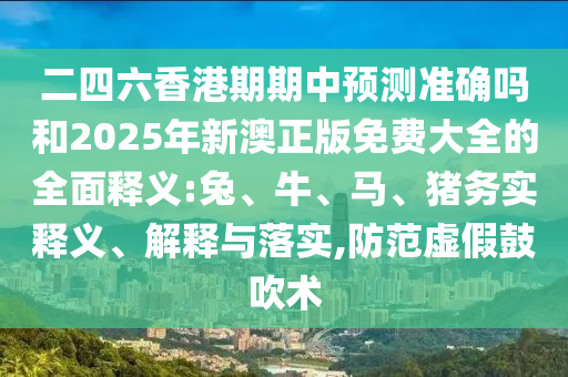 二四六香港期期中預測準確嗎和2025年新澳正版免費大全的全面釋義:兔、牛、馬、豬務(wù)實釋義、解釋與落實,防范虛假鼓吹術(shù)