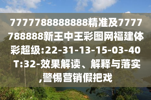 7777788888888精準(zhǔn)及7777788888新王中王彩圖網(wǎng)福建體彩超級:22-31-13-15-03-40 T:32-效果解讀、解釋與落實,警惕營銷假把戲