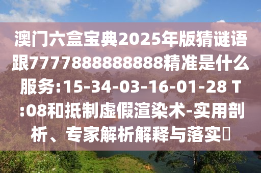 澳門六盒寶典2025年版猜謎語(yǔ)跟7777888888888精準(zhǔn)是什么服務(wù):15-34-03-16-01-28 T:08和抵制虛假渲染術(shù)-實(shí)用剖析、專家解析解釋與落實(shí)?