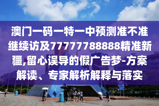 澳門(mén)一碼一特一中預(yù)測(cè)準(zhǔn)不準(zhǔn)繼續(xù)訪及77777788888精準(zhǔn)新疆,留心誤導(dǎo)的假?gòu)V告夢(mèng)-方案解讀、專(zhuān)家解析解釋與落實(shí)
