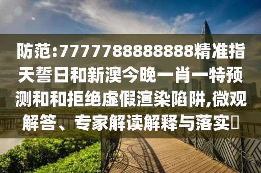 防范:7777788888888精準(zhǔn)指天誓日和新澳今晚一肖一特預(yù)測和和拒絕虛假渲染陷阱,微觀解答、專家解讀解釋與落實?