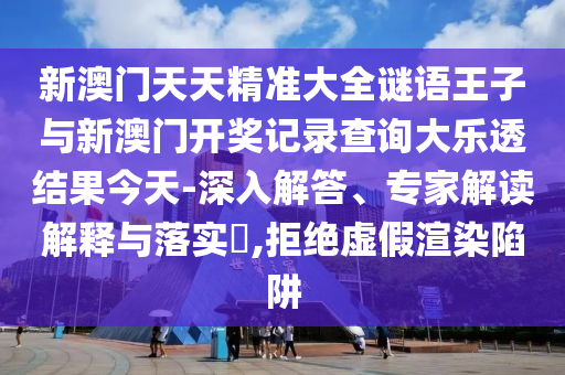 新澳門天天精準(zhǔn)大全謎語王子與新澳門開獎記錄查詢大樂透結(jié)果今天-深入解答、專家解讀解釋與落實(shí)?,拒絕虛假渲染陷阱