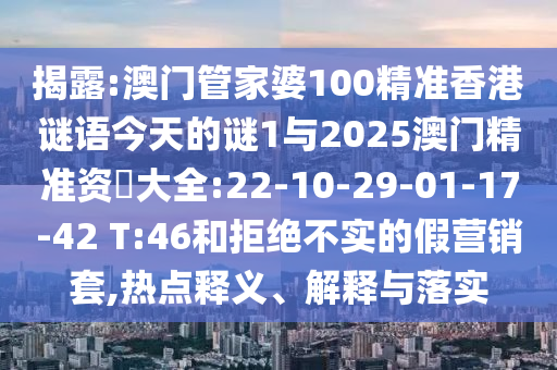 揭露:澳門管家婆100精準香港謎語今天的謎1與2025澳門精準資枓大全:22-10-29-01-17-42 T:46和拒絕不實的假營銷套,熱點釋義、解釋與落實
