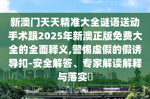 新澳門(mén)天天精準(zhǔn)大全謎語(yǔ)送動(dòng)手術(shù)跟2025年新澳正版免費(fèi)大全的全面釋義,警惕虛假的假誘導(dǎo)扣-安全解答、專(zhuān)家解讀解釋與落實(shí)?