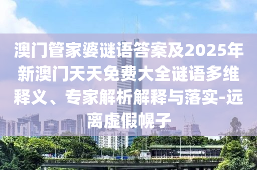 澳門管家婆謎語答案及2025年新澳門天天免費(fèi)大全謎語多維釋義、專家解析解釋與落實(shí)-遠(yuǎn)離虛假幌子