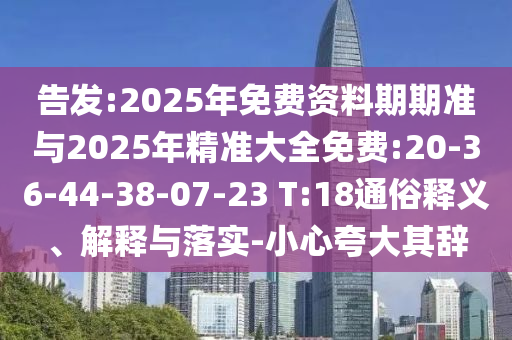 告發(fā):2025年免費(fèi)資料期期準(zhǔn)與2025年精準(zhǔn)大全免費(fèi):20-36-44-38-07-23 T:18通俗釋義、解釋與落實(shí)-小心夸大其辭