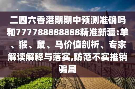 二四六香港期期中預(yù)測準(zhǔn)確嗎和777788888888精準(zhǔn)新疆:羊、猴、鼠、馬價(jià)值剖析、專家解讀解釋與落實(shí),防范不實(shí)推銷騙局