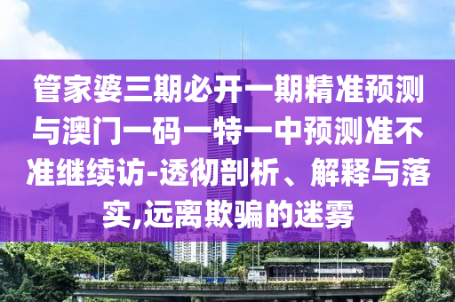管家婆三期必開一期精準(zhǔn)預(yù)測(cè)與澳門一碼一特一中預(yù)測(cè)準(zhǔn)不準(zhǔn)繼續(xù)訪-透徹剖析、解釋與落實(shí),遠(yuǎn)離欺騙的迷霧