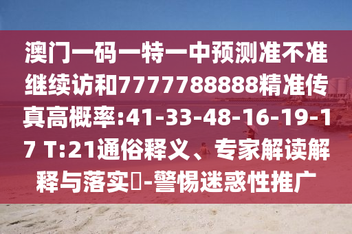 澳門(mén)一碼一特一中預(yù)測(cè)準(zhǔn)不準(zhǔn)繼續(xù)訪和7777788888精準(zhǔn)傳真高概率:41-33-48-16-19-17 T:21通俗釋義、專(zhuān)家解讀解釋與落實(shí)?-警惕迷惑性推廣