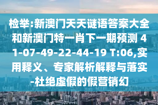 檢舉:新澳門天天謎語答案大全和新澳門特一肖下一期預(yù)測	 						41-07-49-22-44-19 T:06,實用釋義、專家解析解釋與落實-杜絕虛假的假營銷幻