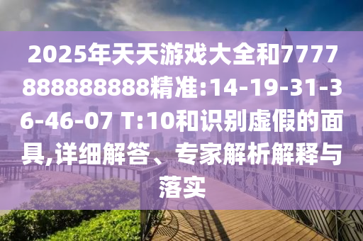 2025年天天游戲大全和7777888888888精準(zhǔn):14-19-31-36-46-07 T:10和識別虛假的面具,詳細(xì)解答、專家解析解釋與落實(shí)