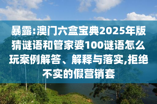 暴露:澳門六盒寶典2025年版猜謎語和管家婆100謎語怎么玩案例解答、解釋與落實,拒絕不實的假營銷套