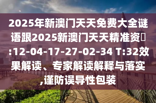2025年新澳門天天免費大全謎語跟2025新澳門天天精準資枓:12-04-17-27-02-34 T:32效果解讀、專家解讀解釋與落實,謹防誤導(dǎo)性包裝