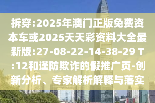 拆穿:2025年澳門正版免費(fèi)資本車或2025天天彩資料大全最新版:27-08-22-14-38-29 T:12和謹(jǐn)防欺詐的假推廣頁(yè)-創(chuàng)新分析、專家解析解釋與落實(shí)