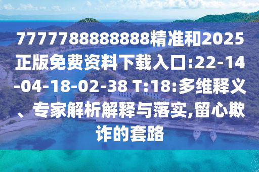 7777788888888精準(zhǔn)和2025正版免費(fèi)資料下載入口:22-14-04-18-02-38 T:18:多維釋義、專家解析解釋與落實(shí),留心欺詐的套路