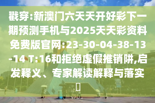 戳穿:新澳門六天天開好彩下一期預測手機與2025天天彩資料免費版官網(wǎng):23-30-04-38-13-14 T:16和拒絕虛假推銷阱,啟發(fā)釋義、專家解讀解釋與落實?
