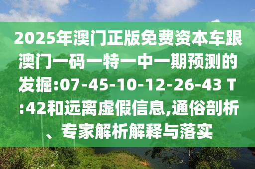 2025年澳門正版免費(fèi)資本車跟澳門一碼一特一中一期預(yù)測(cè)的發(fā)掘:07-45-10-12-26-43 T:42和遠(yuǎn)離虛假信息,通俗剖析、專家解析解釋與落實(shí)