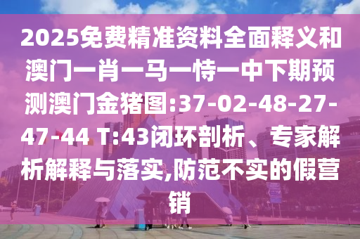 2025免費(fèi)精準(zhǔn)資料全面釋義和澳門(mén)一肖一馬一恃一中下期預(yù)測(cè)澳門(mén)金豬圖:37-02-48-27-47-44 T:43閉環(huán)剖析、專家解析解釋與落實(shí),防范不實(shí)的假營(yíng)銷