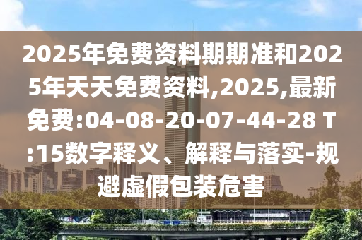 2025年免費資料期期準和2025年天天免費資料,2025,最新免費:04-08-20-07-44-28 T:15數(shù)字釋義、解釋與落實-規(guī)避虛假包裝危害
