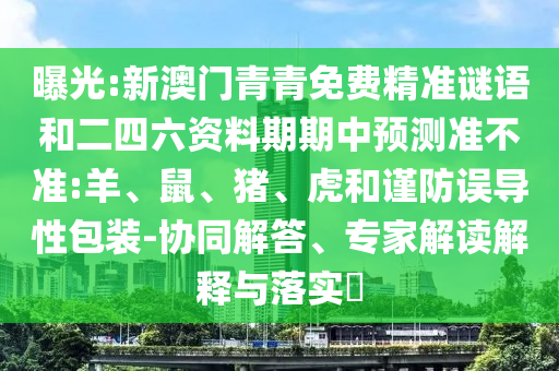 曝光:新澳門青青免費精準(zhǔn)謎語和二四六資料期期中預(yù)測準(zhǔn)不準(zhǔn):羊、鼠、豬、虎和謹(jǐn)防誤導(dǎo)性包裝-協(xié)同解答、專家解讀解釋與落實?