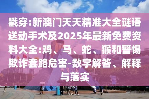 戳穿:新澳門天天精準(zhǔn)大全謎語送動手術(shù)及2025年最新免費(fèi)資料大全:雞、馬、蛇、猴和警惕欺詐套路危害-數(shù)字解答、解釋與落實(shí)