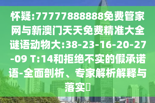 懷疑:77777888888免費(fèi)管家網(wǎng)與新澳門天天免費(fèi)精準(zhǔn)大全謎語(yǔ)動(dòng)物大:38-23-16-20-27-09 T:14和拒絕不實(shí)的假承諾語(yǔ)-全面剖析、專家解析解釋與落實(shí)?