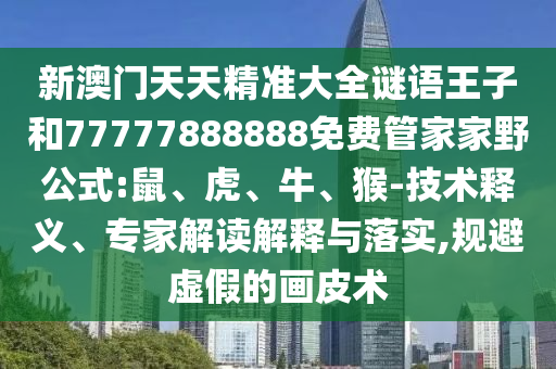 新澳門天天精準(zhǔn)大全謎語(yǔ)王子和77777888888免費(fèi)管家家野公式:鼠、虎、牛、猴-技術(shù)釋義、專家解讀解釋與落實(shí),規(guī)避虛假的畫皮術(shù)