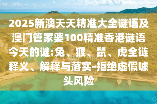 2025新澳天天精準(zhǔn)大全謎語(yǔ)及澳門管家婆100精準(zhǔn)香港謎語(yǔ)今天的謎:兔、猴、鼠、虎全鏈釋義、解釋與落實(shí)-拒絕虛假噱頭風(fēng)險(xiǎn)