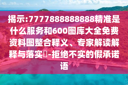 揭示:7777888888888精準(zhǔn)是什么服務(wù)和600圖庫大全免費資料圖整合釋義、專家解讀解釋與落實?-拒絕不實的假承諾語