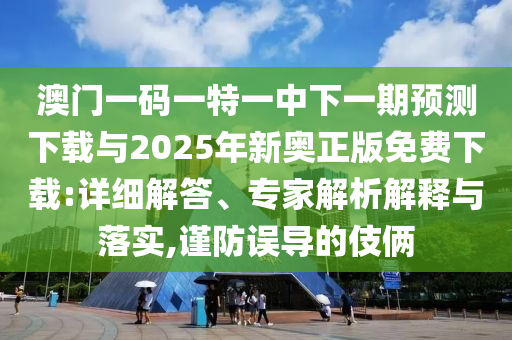 澳門(mén)一碼一特一中下一期預(yù)測(cè)下載與2025年新奧正版免費(fèi)下載:詳細(xì)解答、專(zhuān)家解析解釋與落實(shí),謹(jǐn)防誤導(dǎo)的伎倆