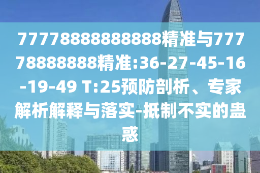77778888888888精準與77778888888精準:36-27-45-16-19-49 T:25預防剖析、專家解析解釋與落實-抵制不實的蠱惑