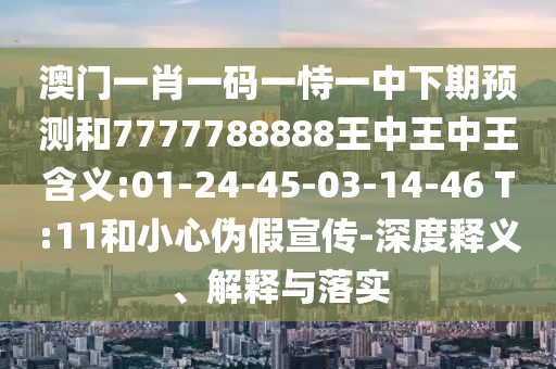澳門一肖一碼一恃一中下期預(yù)測(cè)和7777788888王中王中王含義:01-24-45-03-14-46 T:11和小心偽假宣傳-深度釋義、解釋與落實(shí)