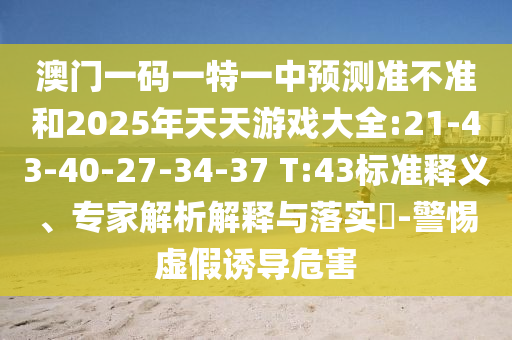 澳門一碼一特一中預(yù)測準(zhǔn)不準(zhǔn)和2025年天天游戲大全:21-43-40-27-34-37 T:43標(biāo)準(zhǔn)釋義、專家解析解釋與落實(shí)?-警惕虛假誘導(dǎo)危害