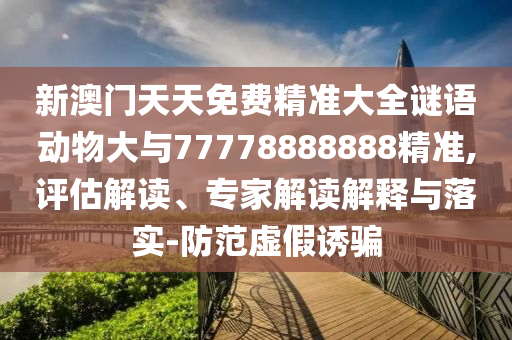 新澳門天天免費精準(zhǔn)大全謎語動物大與77778888888精準(zhǔn),評估解讀、專家解讀解釋與落實-防范虛假誘騙