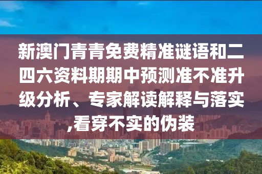 新澳門青青免費(fèi)精準(zhǔn)謎語和二四六資料期期中預(yù)測準(zhǔn)不準(zhǔn)升級分析、專家解讀解釋與落實,看穿不實的偽裝
