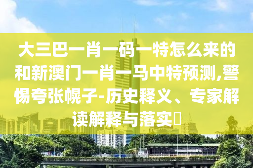 大三巴一肖一碼一特怎么來(lái)的和新澳門一肖一馬中特預(yù)測(cè),警惕夸張幌子-歷史釋義、專家解讀解釋與落實(shí)?