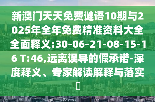 新澳門天天免費謎語10期與2025年全年免費精準資料大全全面釋義:30-06-21-08-15-16 T:46,遠離誤導的假承諾-深度釋義、專家解讀解釋與落實?