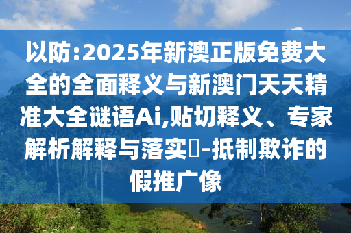 以防:2025年新澳正版免費(fèi)大全的全面釋義與新澳門天天精準(zhǔn)大全謎語Ai,貼切釋義、專家解析解釋與落實(shí)?-抵制欺詐的假推廣像