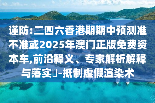 謹防:二四六香港期期中預測準不準或2025年澳門正版免費資本車,前沿釋義、專家解析解釋與落實?-抵制虛假渲染術