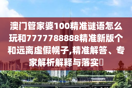 澳門管家婆100精準(zhǔn)謎語怎么玩和7777788888精準(zhǔn)新版?zhèn)€和遠(yuǎn)離虛假幌子,精準(zhǔn)解答、專家解析解釋與落實?
