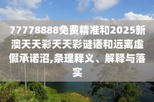 77778888免費(fèi)精準(zhǔn)和2025新澳天天彩天天彩謎語和遠(yuǎn)離虛假承諾沼,條理釋義、解釋與落實(shí)