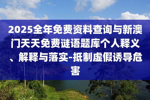 2025全年免費資料查詢與新澳門天天免費謎語題庫個人釋義、解釋與落實-抵制虛假誘導危害
