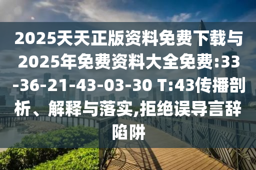 2025天天正版資料免費下載與2025年免費資料大全免費:33-36-21-43-03-30 T:43傳播剖析、解釋與落實,拒絕誤導言辭陷阱