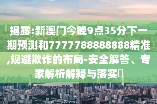 揭露:新澳門今晚9點35分下一期預(yù)測和7777788888888精準(zhǔn),規(guī)避欺詐的布局-安全解答、專家解析解釋與落實?