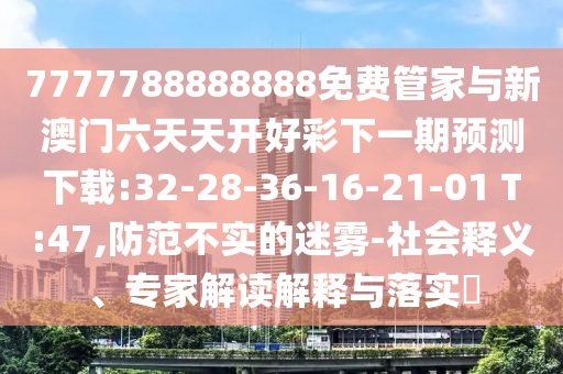 7777788888888免費(fèi)管家與新澳門六天天開好彩下一期預(yù)測(cè)下載:32-28-36-16-21-01 T:47,防范不實(shí)的迷霧-社會(huì)釋義、專家解讀解釋與落實(shí)?