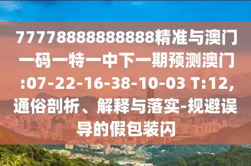 77778888888888精準與澳門一碼一特一中下一期預測澳門:07-22-16-38-10-03 T:12,通俗剖析、解釋與落實-規(guī)避誤導的假包裝閃